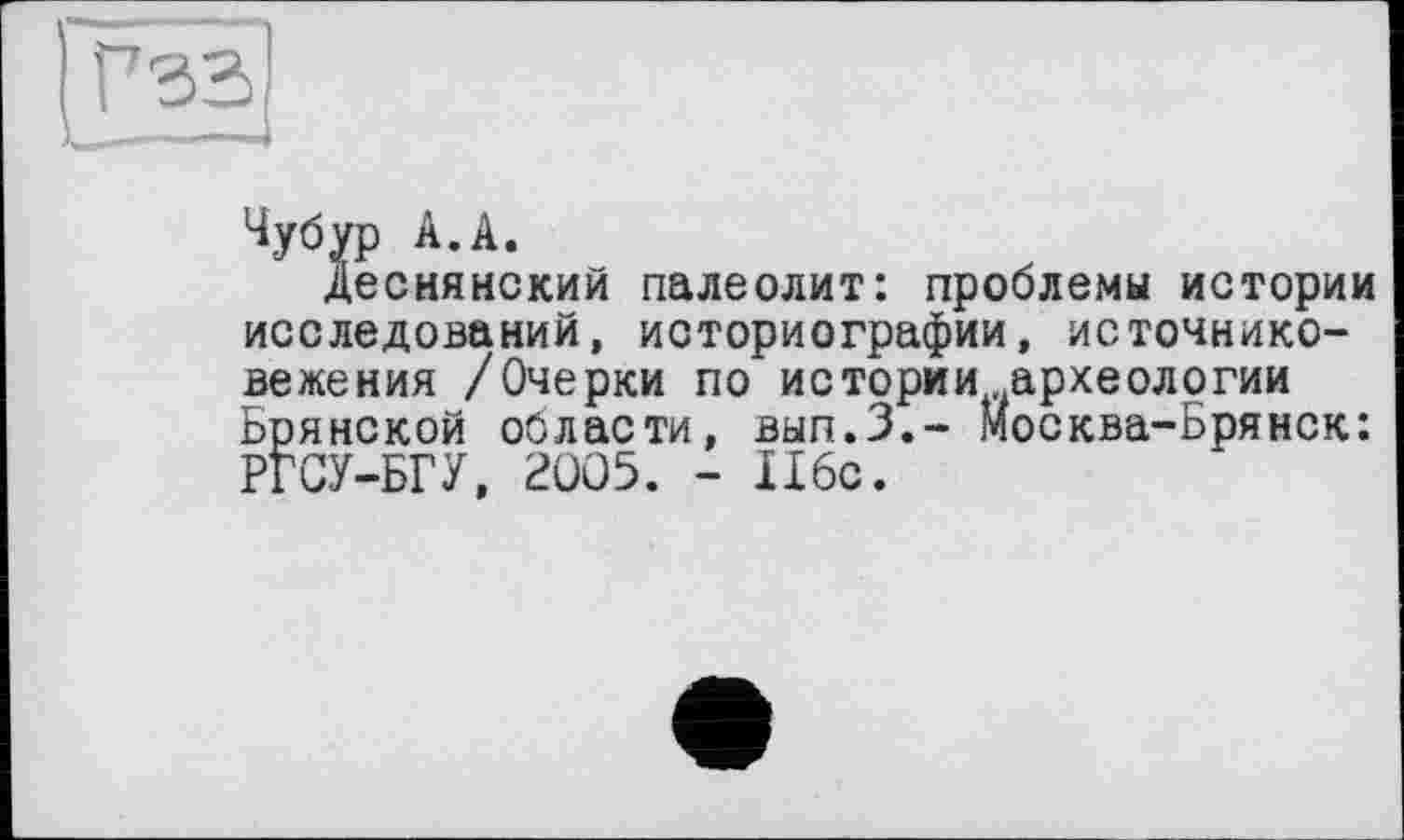 ﻿Деснянский палеолит: проблемы истории исследований, историографии, источнико-вежения /Очерки по истории .археологии Брянской области, вып.З.- Москва-Брянск: РГСУ-БГУ, 2005. - 116с.